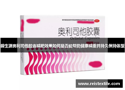 碧生源奥利司他胶囊减肥效果如何是否能帮助健康减重并持久保持体型