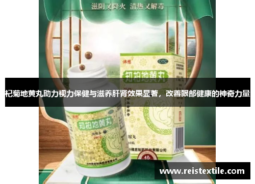 杞菊地黄丸助力视力保健与滋养肝肾效果显著，改善眼部健康的神奇力量
